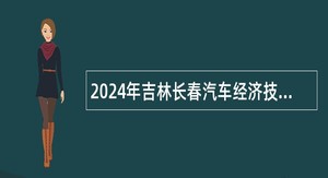 2024年吉林长春汽车经济技术开发区面向社会招聘编制外合同制工作人员公告