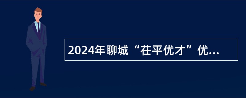 2024年聊城“茌平优才”优秀青年人才引进综合类岗位公告