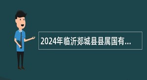 2024年临沂郯城县县属国有企业招聘工作人员公告