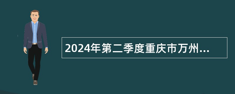 2024年第二季度重庆市万州区事业单位招聘考试公告（222名）