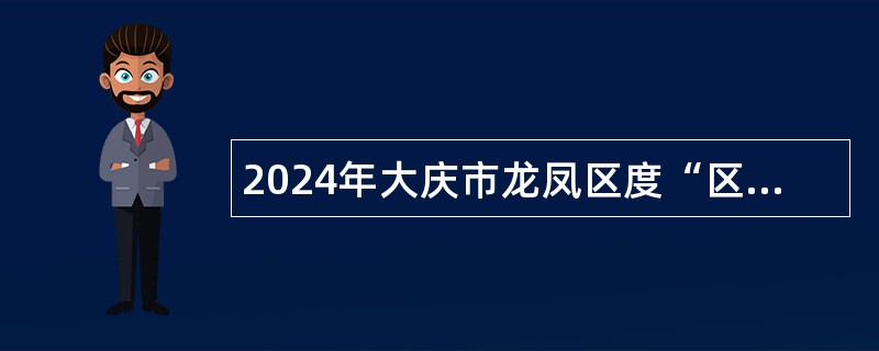 2024年大庆市龙凤区度“区委书记进校园”人才引进公告