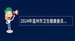 2024年温州市卫生健康委员会招聘直属卫生健康单位卫技人员公告