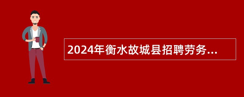 2024年衡水故城县招聘劳务派遣工作人员公告