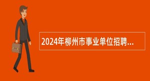2024年柳州市事业单位招聘中高级（急需紧缺）人才公告（第二批）