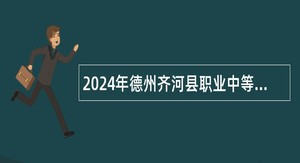 2024年德州齐河县职业中等专业学校（齐河县技工学校）引进优秀青年人才公告