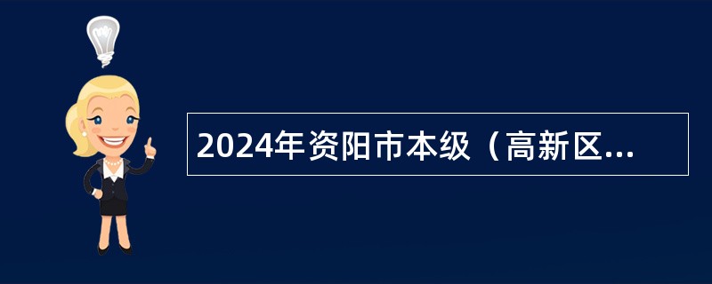 2024年资阳市本级（高新区、临空经济区）引进急需紧缺专业人才公告