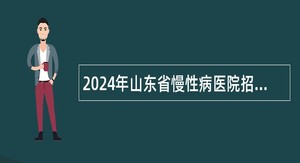 2024年山东省慢性病医院招聘工作人员简章