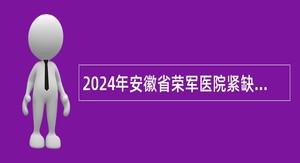 2024年安徽省荣军医院紧缺专业人才招聘公告