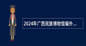 2024年广西民族博物馆编外人员招聘公告