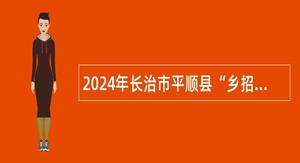 2024年长治市平顺县“乡招村用”招聘乡镇卫生院人员公告