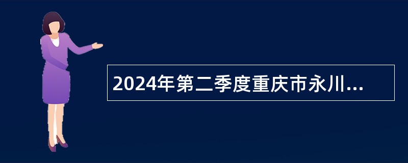 2024年第二季度重庆市永川区事业单位考核招聘紧缺优秀人才公告