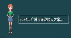 2024年广州市南沙区人大常委会办公室招聘编外人员公告