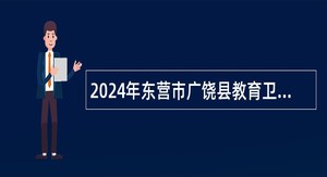 2024年东营市广饶县教育卫生系统引进优秀人才招聘简章
