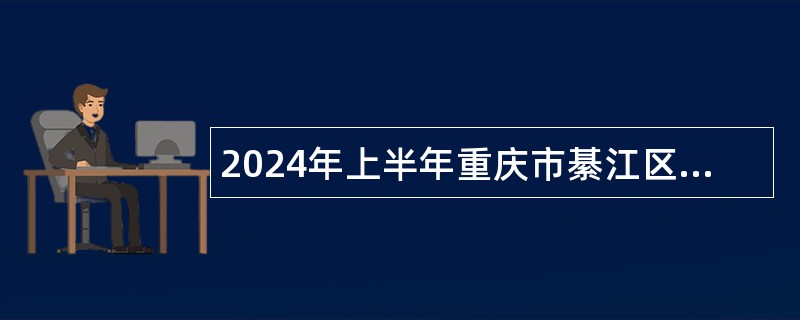 2024年上半年重庆市綦江区事业单位招聘考试公告（73名）