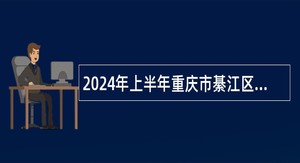 2024年上半年重庆市綦江区事业单位招聘考试公告（73名）