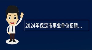 2024年保定市事业单位招聘考试公告（1000人）