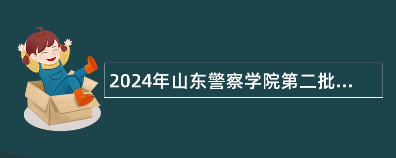 2024年山东警察学院第二批招聘博士研究生工作人员公告