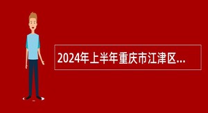 2024年上半年重庆市江津区事业单位考核招聘紧缺优秀人才公告