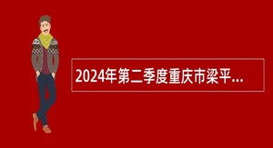 2024年第二季度重庆市梁平区事业单位招聘考试公告（77名）