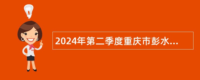 2024年第二季度重庆市彭水自治县教育事业单位招聘工作人员公告