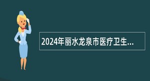 2024年丽水龙泉市医疗卫生事业单位招聘公告