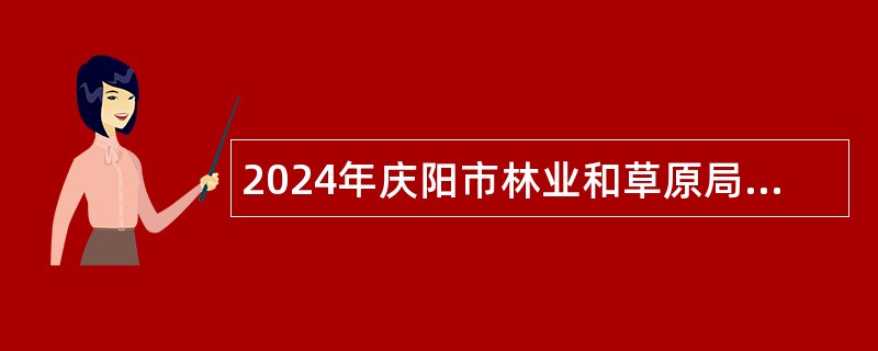 2024年庆阳市林业和草原局下属事业单位引进高层次急需紧缺人才公告