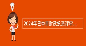 2024年巴中市财政投资评审中心招聘编外辅助性岗位专业技术人员公告