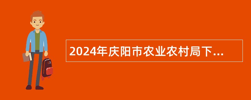 2024年庆阳市农业农村局下属事业单位引进高层次急需紧缺人才公告