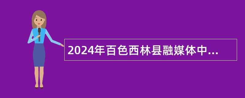 2024年百色西林县融媒体中心招聘编外聘用人员公告