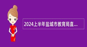 2024上半年盐城市教育局直属学校招聘教师、会计、校医公告