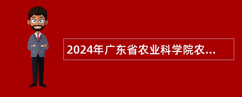 2024年广东省农业科学院农业经济与信息研究所招聘劳动合同制工作人员公告