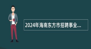 2024年海南东方市招聘事业编制工作人员公告（1号）