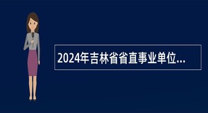 2024年吉林省省直事业单位选拔招聘工作人员公告（7号）