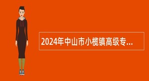 2024年中山市小榄镇高级专业人才招聘公告