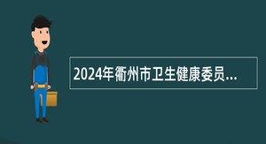2024年衢州市卫生健康委员会引才聚智医起向未来高层次医疗卫生人才招引公告（第4期）
