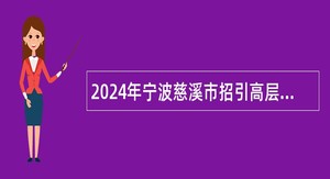 2024年宁波慈溪市招引高层次和紧缺人才公告