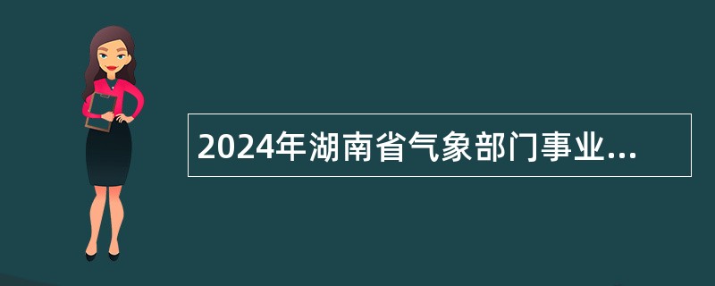 2024年湖南省气象部门事业单位招聘应届毕业生公告（第四轮）