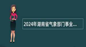 2024年湖南省气象部门事业单位招聘应届毕业生公告（第四轮）