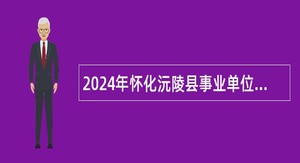 2024年怀化沅陵县事业单位招聘考试公告（137人）