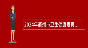 2024年衢州市卫生健康委员会引才聚智医起向未来高层次医疗卫生人才招引公告（第4期）