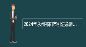 2024年永州祁阳市引进急需紧缺专业人才公告（第二批）