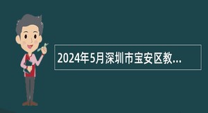 2024年5月深圳市宝安区教育系统高中学校选聘教师公告