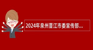 2024年泉州晋江市委宣传部面向社会招聘编外工作人员公告