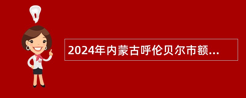 2024年内蒙古呼伦贝尔市额尔古纳市文化旅游体育局下属事业单位引进急需紧缺专业人才公告