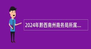 2024年黔西南州商务局所属电子商务办公室面向全州考聘事业人员公告