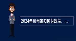 2024年杭州富阳区财政局、应急管理局编外招聘公告