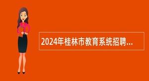 2024年桂林市教育系统招聘普通高校毕业生公告 （广西师范大学专场）