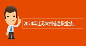 2024年江苏常州信息职业技术学院长期招聘高层次人才公告