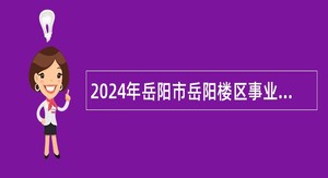 2024年岳阳市岳阳楼区事业单位招聘考试公告（44人）