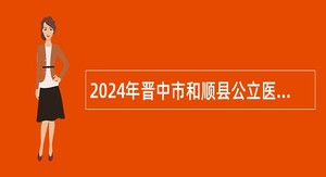 2024年晋中市和顺县公立医院招聘工作人员公告